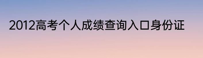 2012高考个人成绩查询入口身份证