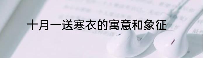 十月一送寒衣的寓意和象征
