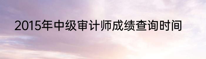 2015年中级审计师成绩查询时间