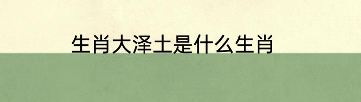 生肖大泽土是什么生肖