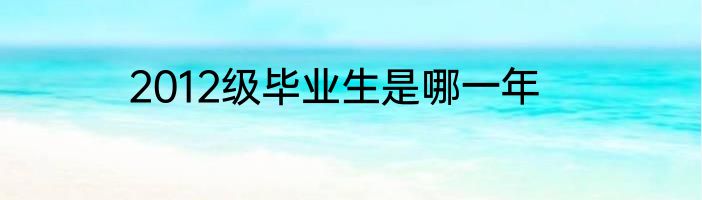 2012级毕业生是哪一年