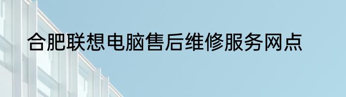 合肥联想电脑售后维修服务网点