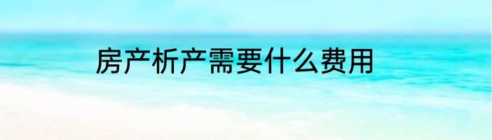 房产析产需要什么费用