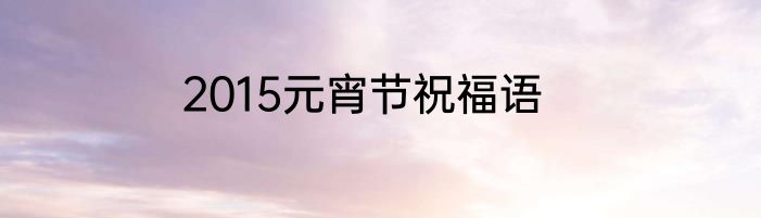 2015元宵节祝福语