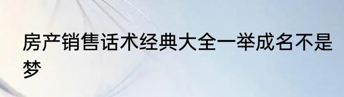 房产销售话术经典大全一举成名不是梦