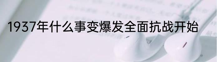 1937年什么事变爆发全面抗战开始