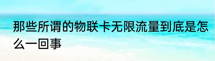 那些所谓的物联卡无限流量到底是怎么一回事