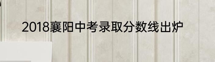 2018襄阳中考录取分数线出炉