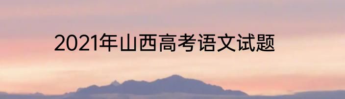 2021年山西高考语文试题