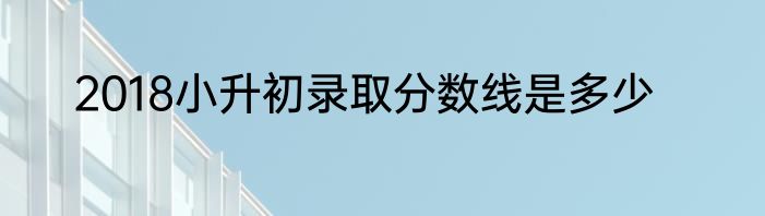 2018小升初录取分数线是多少