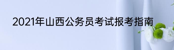 2021年山西公务员考试报考指南