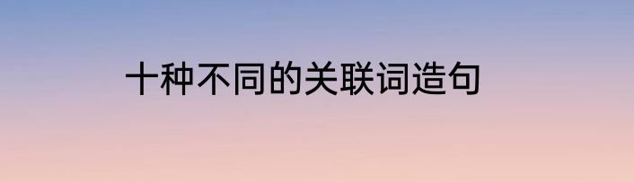 十种不同的关联词造句