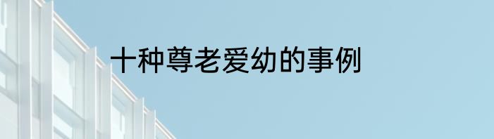 十种尊老爱幼的事例