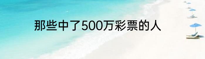 那些中了500万彩票的人
