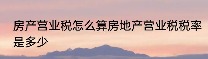 房产营业税怎么算房地产营业税税率是多少