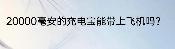 20000毫安的充电宝能带上飞机吗?