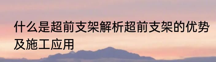 什么是超前支架解析超前支架的优势及施工应用