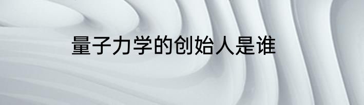 量子力学的创始人是谁