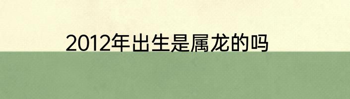 2012年出生是属龙的吗