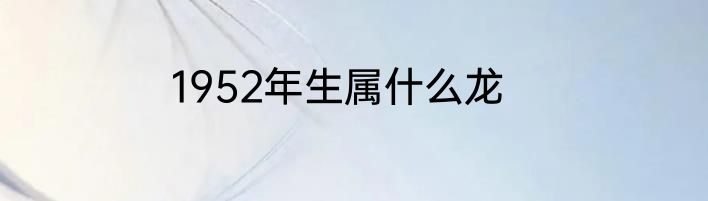 1952年生属什么龙