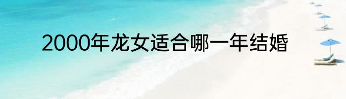 2000年龙女适合哪一年结婚