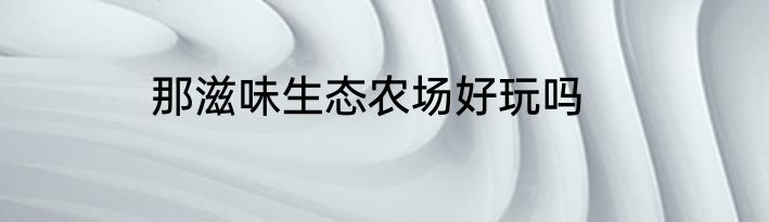 那滋味生态农场好玩吗
