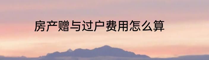 房产赠与过户费用怎么算