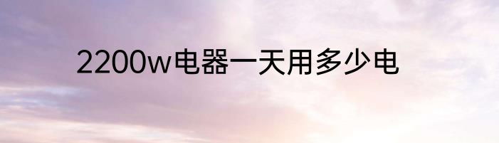 2200w电器一天用多少电