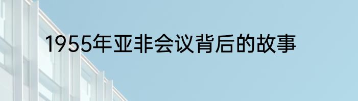 1955年亚非会议背后的故事