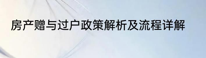 房产赠与过户政策解析及流程详解