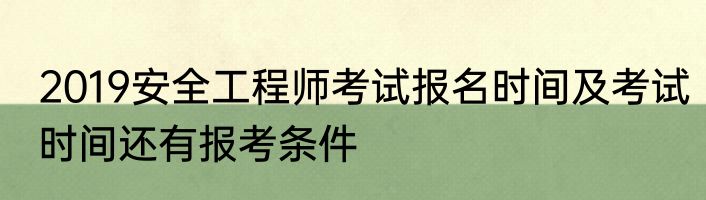 2019安全工程师考试报名时间及考试时间还有报考条件