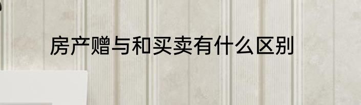 房产赠与和买卖有什么区别