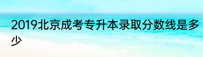 2019北京成考专升本录取分数线是多少