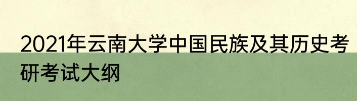 2021年云南大学中国民族及其历史考研考试大纲