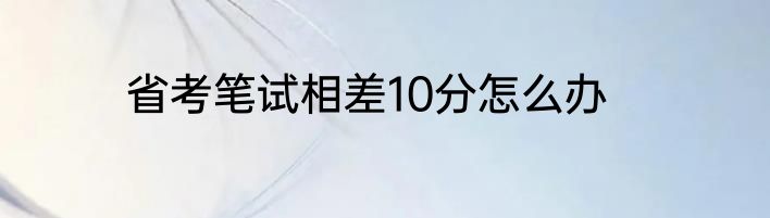 省考笔试相差10分怎么办