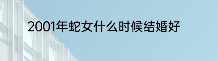 2001年蛇女什么时候结婚好