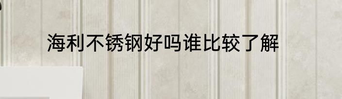 海利不锈钢好吗谁比较了解