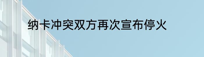 纳卡冲突双方再次宣布停火