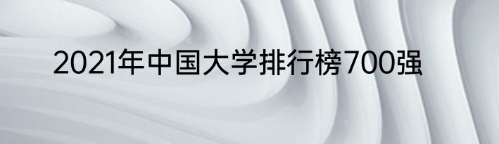 2021年中国大学排行榜700强