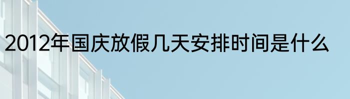 2012年国庆放假几天安排时间是什么