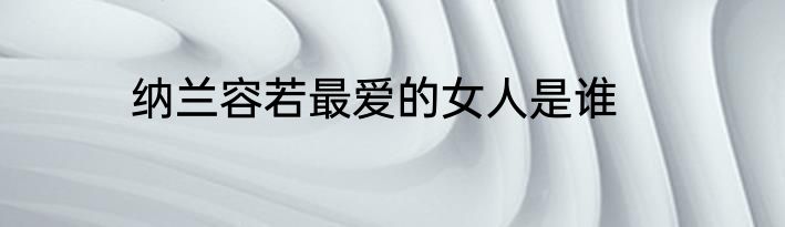 纳兰容若最爱的女人是谁