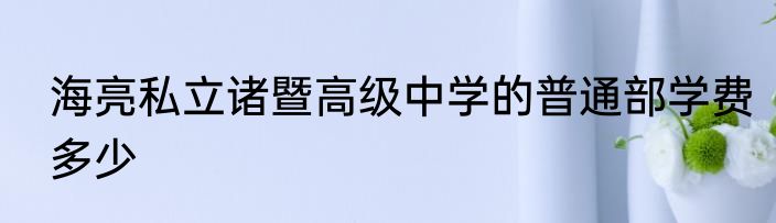 海亮私立诸暨高级中学的普通部学费多少