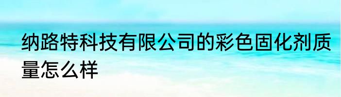 纳路特科技有限公司的彩色固化剂质量怎么样