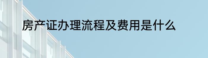 房产证办理流程及费用是什么