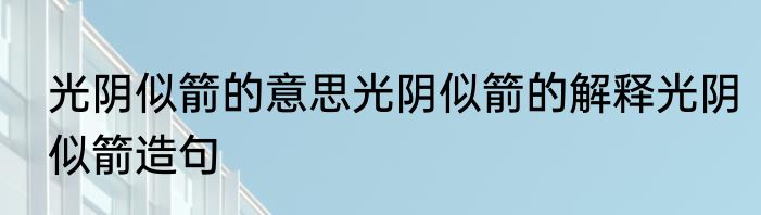 光阴似箭的意思光阴似箭的解释光阴似箭造句