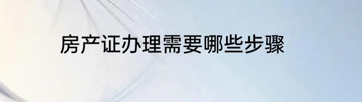 房产证办理需要哪些步骤