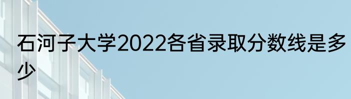 石河子大学2022各省录取分数线是多少