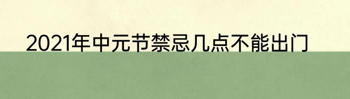 2021年中元节禁忌几点不能出门