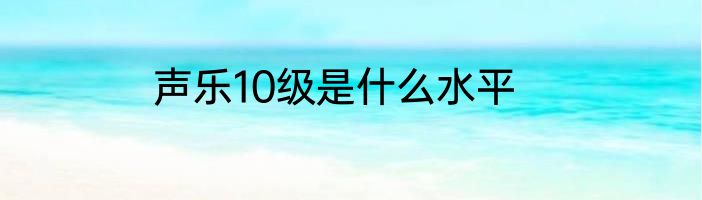 声乐10级是什么水平