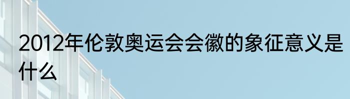 2012年伦敦奥运会会徽的象征意义是什么
